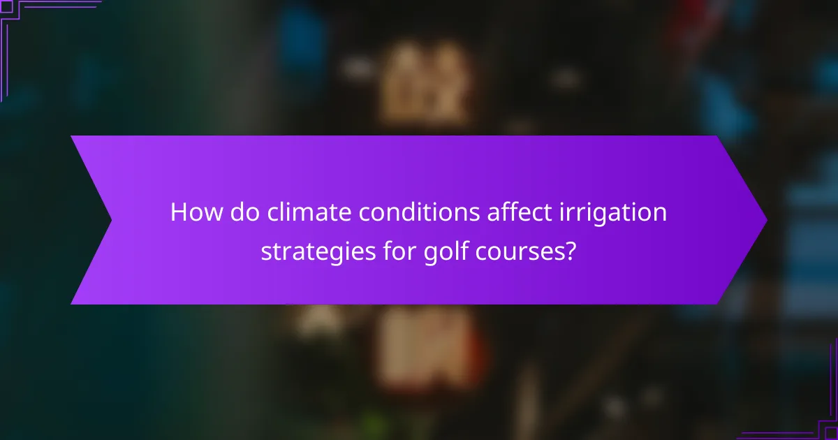 How do climate conditions affect irrigation strategies for golf courses?
