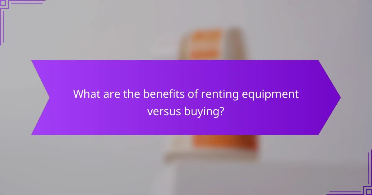 What are the benefits of renting equipment versus buying?
